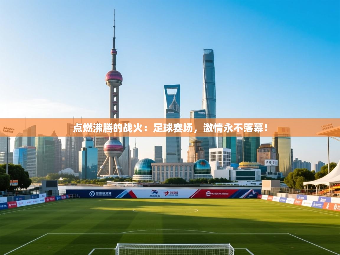 点燃沸腾的战火:足球赛场,激情永不落幕! 第1张