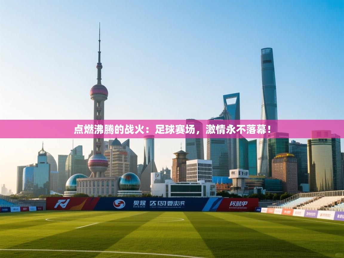 点燃沸腾的战火:足球赛场,激情永不落幕! 第2张