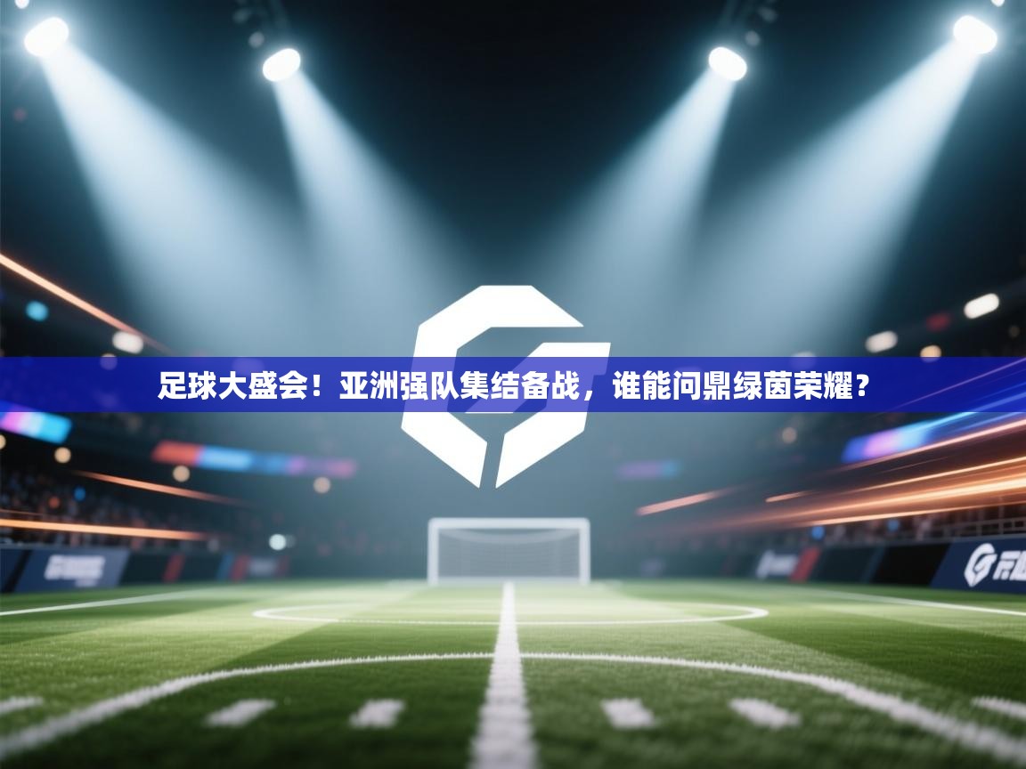 足球大盛会！亚洲强队集结备战，谁能问鼎绿茵荣耀？  第1张