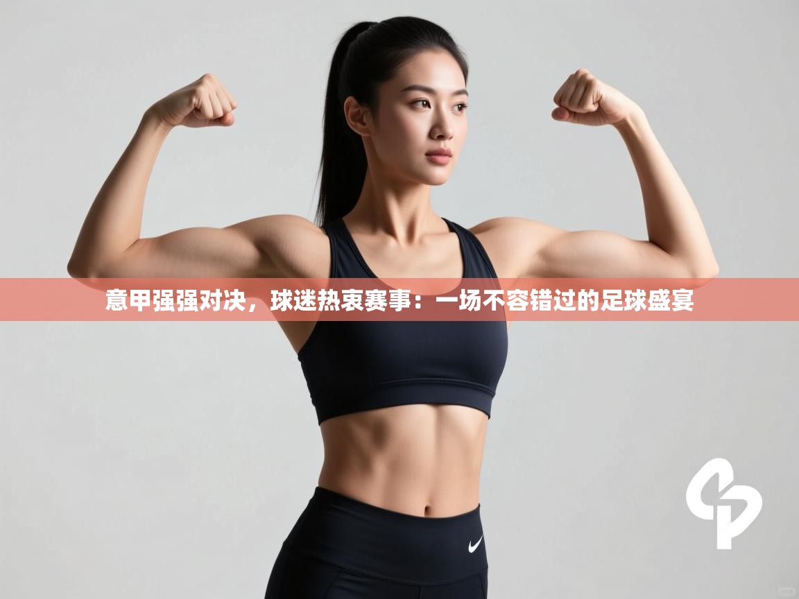 意甲强强对决,球迷热衷赛事:一场不容错过的足球盛宴 第2张