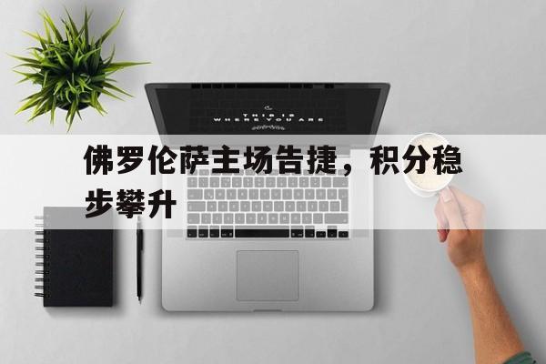 开云体育官方入口-包含佛罗伦萨主场告捷，积分稳步攀升的词条