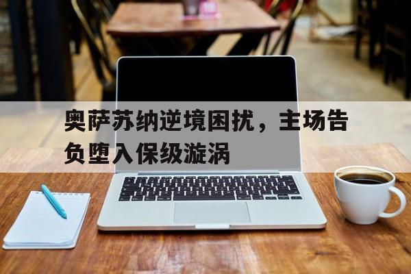 开云体育下载-关于奥萨苏纳逆境困扰，主场告负堕入保级漩涡的信息